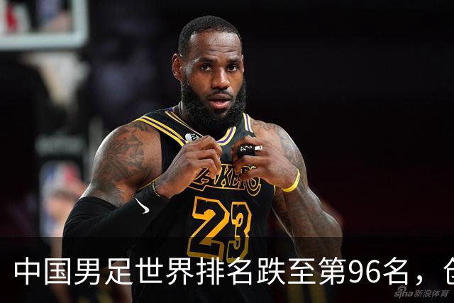 中国男足世界排名跌至第96名，创十年新低！背后原因与未来展望解析