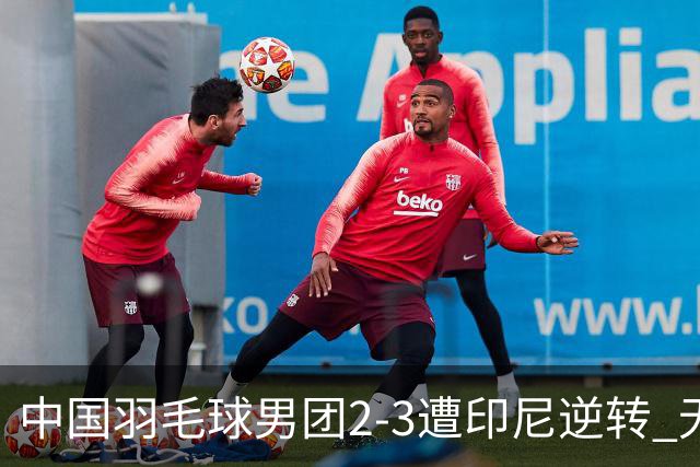 中国羽毛球男团2-3遭印尼逆转 无缘亚运三连冠