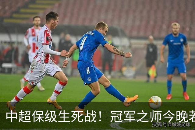中超保级生死战！冠军之师今晚若输浙江，或提前锁定降级名额
