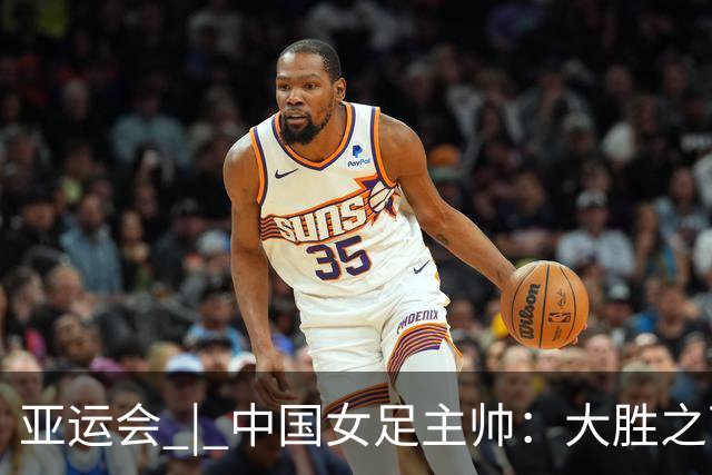 亚运会 | 中国女足主帅：大胜之下有隐忧