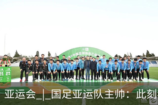亚运会 | 国足亚运队主帅：此刻我是世界上最幸福的教练