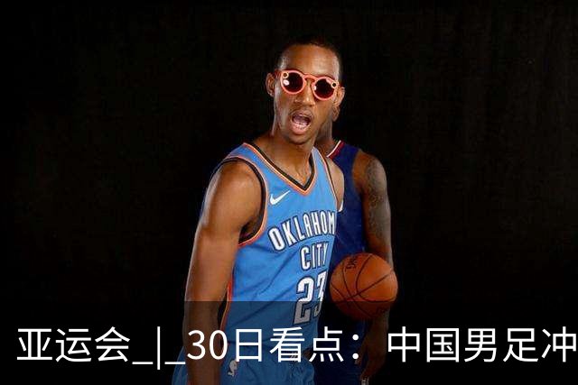 亚运会 | 30日看点：中国男足冲击决赛 跳水要拿“百金”