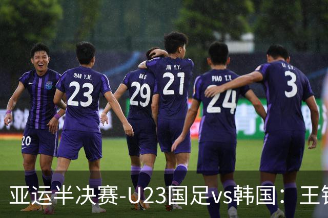 亚运半决赛-U23国足vs韩国：王钰栋解禁先发！张玉宁、吴曦出战