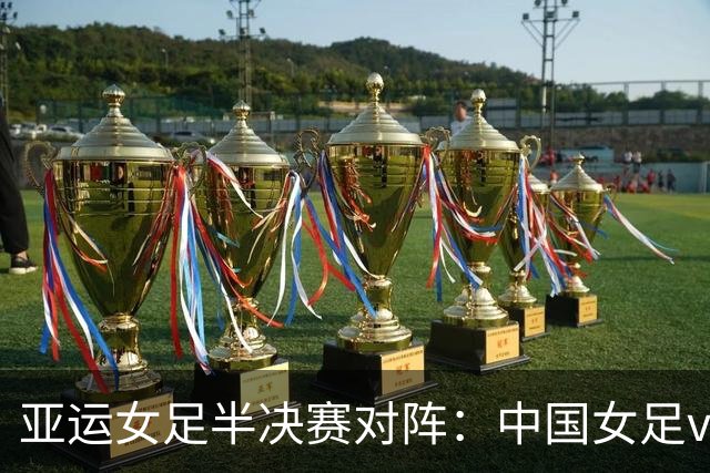 亚运女足半决赛对阵：中国女足vs朝鲜女足，9月29日14点打响