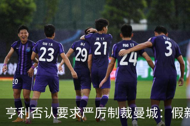 亨利否认要求严厉制裁曼城：假新闻，别再编故事了