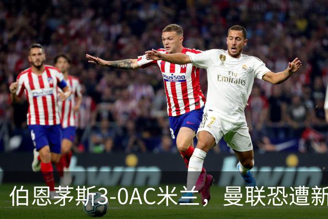 伯恩茅斯3-0AC米兰，曼联恐遭新军狙击