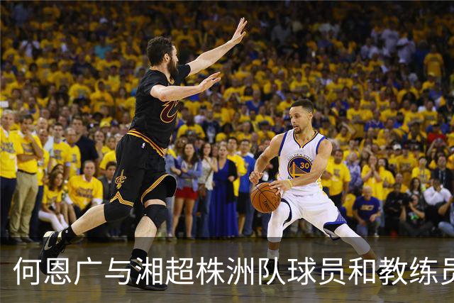 何恩广与湘超株洲队球员和教练员座谈交流