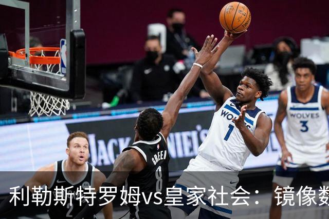利勒斯特罗姆vs皇家社会：镜像数据下的北欧冷雨夜，与西甲球队的物理极限测试