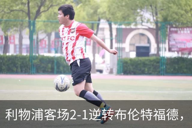 利物浦客场2-1逆转布伦特福德，维尔茨直塞伊萨克建功