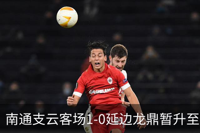 南通支云客场1-0延边龙鼎暂升至积分榜第二位，胡鸣飞破门