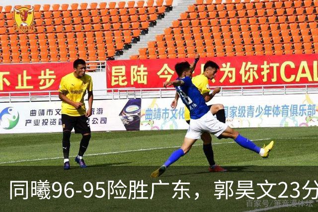 同曦96-95险胜广东，郭昊文23分，徐杰16分失绝杀，摩尔29分