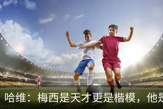 哈维：梅西是天才更是楷模，他是当时我们队中的王牌