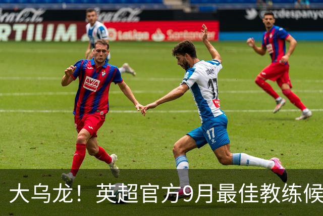 大乌龙！英超官方9月最佳教练候选 马雷斯卡身前是阿森纳对标