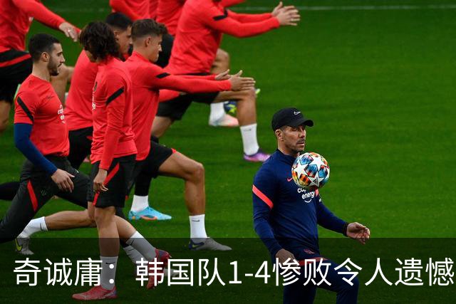 奇诚庸：韩国队1-4惨败令人遗憾，乌拉圭球员整体球商很高