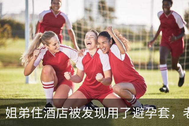 姐弟住酒店被发现用了避孕套，老板以为情侣…