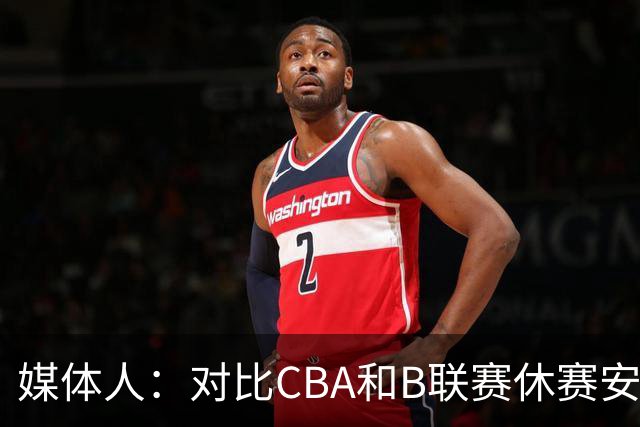 媒体人：对比CBA和B联赛休赛安排，中国男篮长集训思路未变