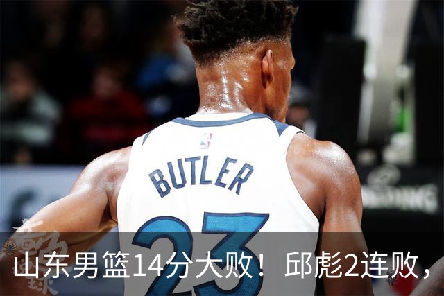 山东男篮14分大败！邱彪2连败，班顿17分，王岚嵚10分