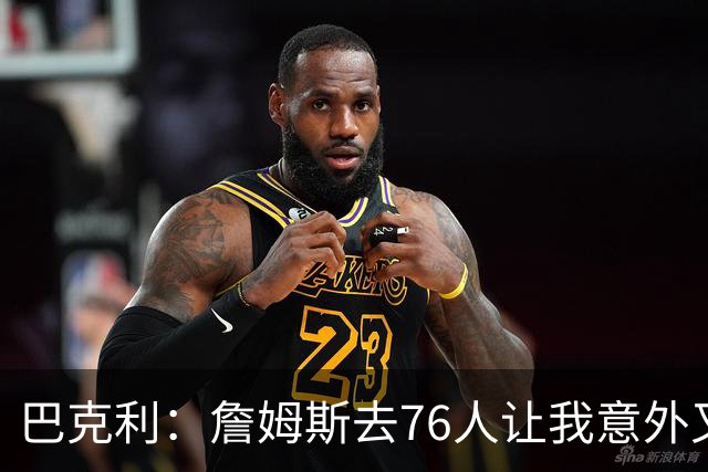 巴克利：詹姆斯去76人让我意外又失望 健康和球权影响夺冠前景