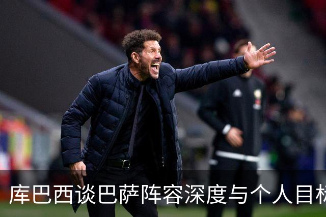 库巴西谈巴萨阵容深度与个人目标