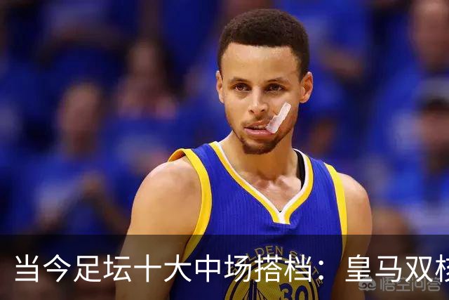 当今足坛十大中场搭档：皇马双核第四，榜首组合实至名归