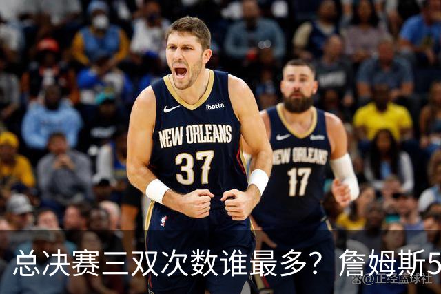 总决赛三双次数谁最多？詹姆斯55场11次，第三名竟然是格林
