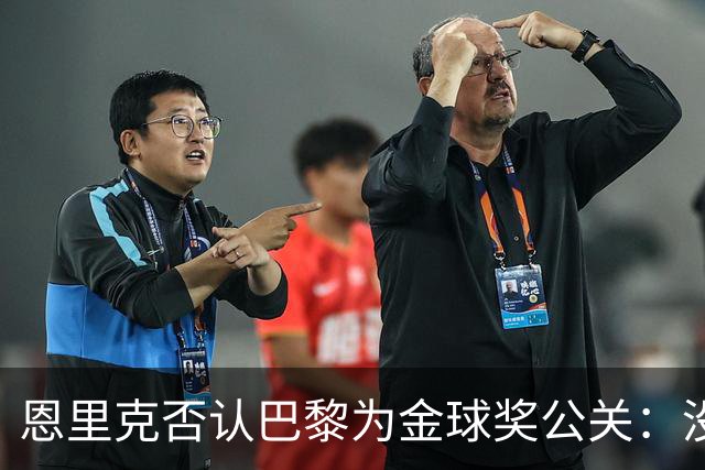 恩里克否认巴黎为金球奖公关：没有偏袒谁的策略，我们配得上金球
