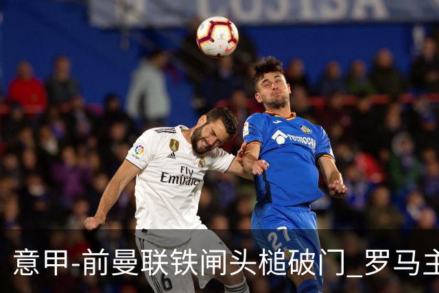 意甲-前曼联铁闸头槌破门 罗马主场告捷 穆帅连胜