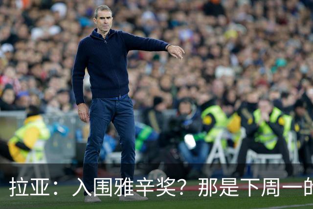 拉亚：入围雅辛奖？那是下周一的事，现在要专注于明天的比赛