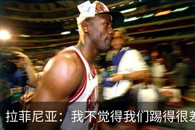 拉菲尼亚：我不觉得我们踢得很差，也不会因此失去信心
