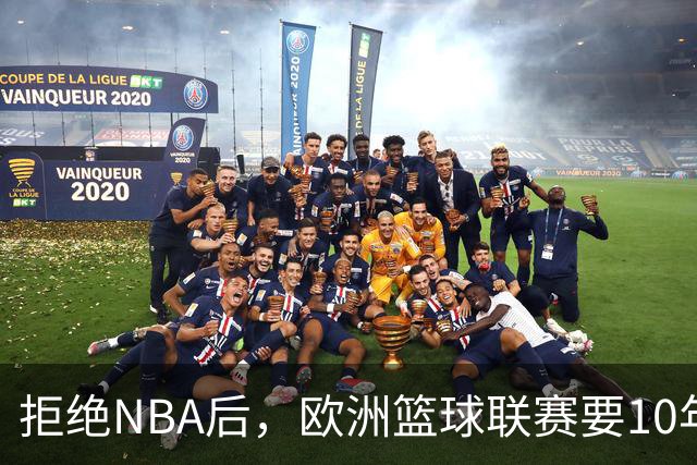 拒绝NBA后，欧洲篮球联赛要10年把估值做到90亿美元
