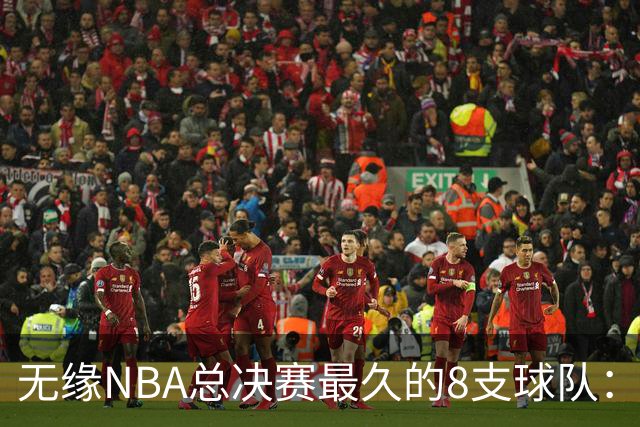 无缘NBA总决赛最久的8支球队：快船队56年排第三，一队已76年无缘