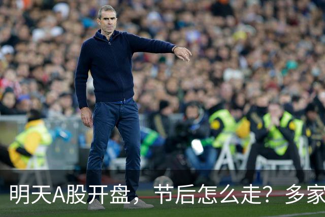 明天A股开盘，节后怎么走？多家券商最新研判出炉