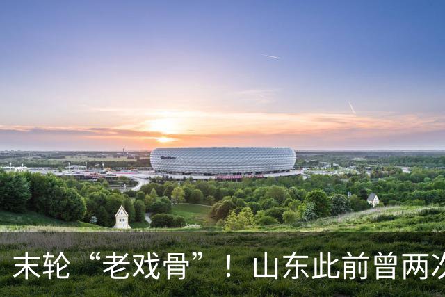 末轮“老戏骨”！山东此前曾两次末轮夺冠，一次左右冠军归属