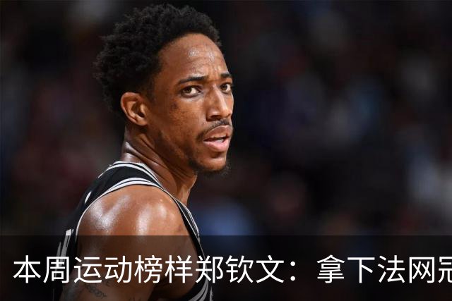 本周运动榜样郑钦文：拿下法网冠军中网夺冠！五大数据无可争议