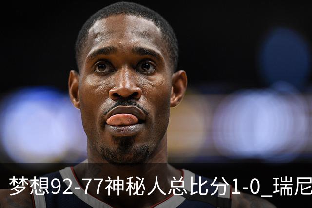 梦想92-77神秘人总比分1-0 瑞尼·霍华德26分5断&里斯13分12板