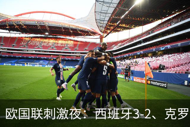 欧国联刺激夜：西班牙3-2、克罗地亚2-1、瑞士3-0，阿尔巴尼亚2-0