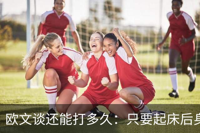 欧文谈还能打多久：只要起床后身体感觉不错 我就会继续打