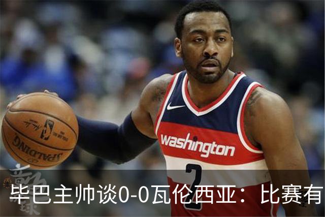 毕巴主帅谈0-0瓦伦西亚：比赛有点疯狂，没人配得上输球