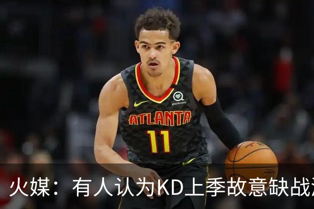 火媒：有人认为KD上季故意缺战湖人？想让他少打就前三节解决战斗
