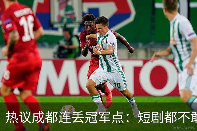 热议成都连丢冠军点：短剧都不敢这么演，看老天可不可怜窝囊的蓉城