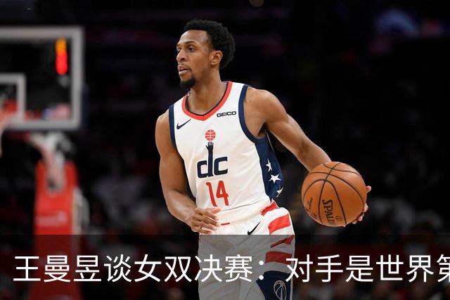 王曼昱谈女双决赛：对手是世界第一，我们是冲击者