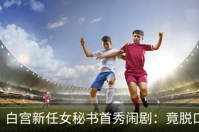 白宫新任女秘书首秀闹剧：竟脱口而出“中国”，恐怕要惹祸上身了