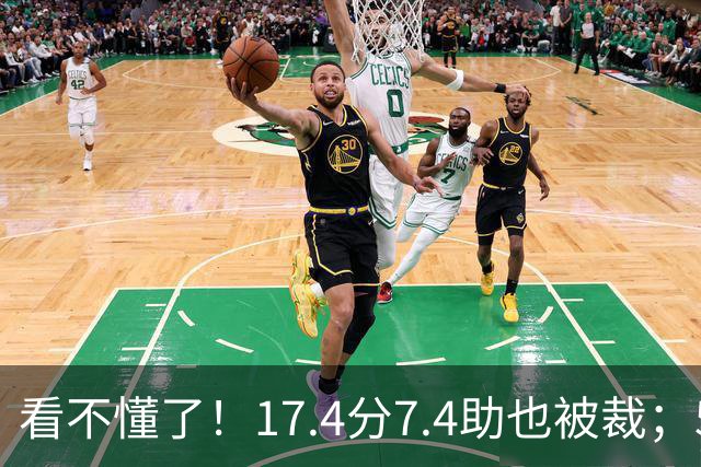 看不懂了！17.4分7.4助也被裁；5年2.09亿压哨续约20+5榜眼！