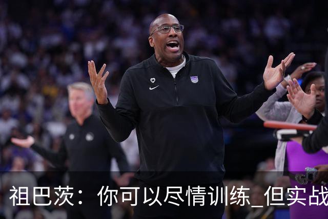 祖巴茨：你可以尽情训练 但实战体验总是截然不同的