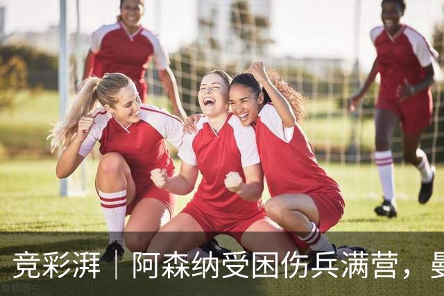 竞彩湃｜阿森纳受困伤兵满营，曼联热刺谁能率先反弹？