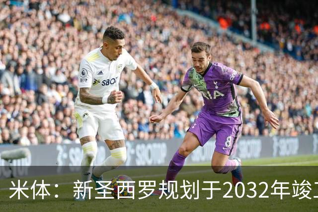 米体：新圣西罗规划于2032年竣工，设71500个座位，造价21.49亿欧