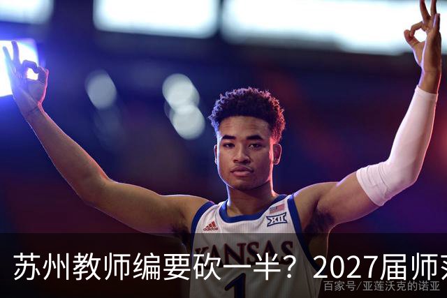 苏州教师编要砍一半？2027届师范生家长群炸锅，我连夜托人打听