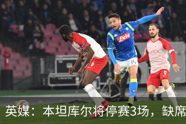 英媒：本坦库尔将停赛3场，缺席热刺与切尔西的比赛