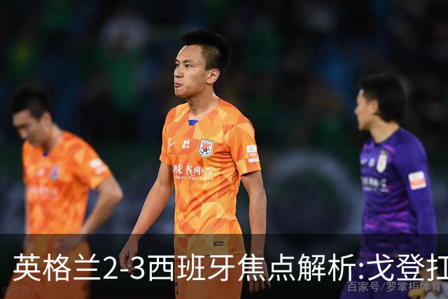 英格兰2-3西班牙焦点解析:戈登扛起边路! 图赫尔找到进攻新蓝图？