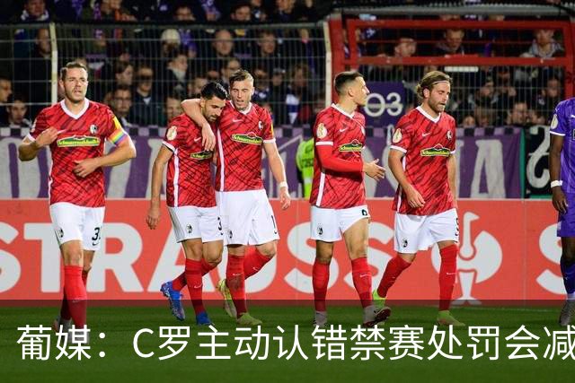 葡媒：C罗主动认错禁赛处罚会减半，足协主席相信C罗与主帅能和解